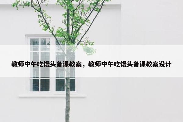 教师中午吃馒头备课教案，教师中午吃馒头备课教案设计