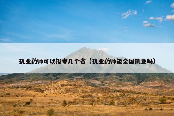 执业药师可以报考几个省(执业药师能全国执业吗) 执业药师可以报考几个省(执业药师能全国执业吗)