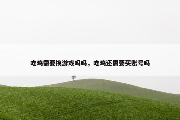 吃鸡需要换游戏吗吗,吃鸡还需要买账号吗 吃鸡需要换游戏吗吗,吃鸡还需要买账号吗