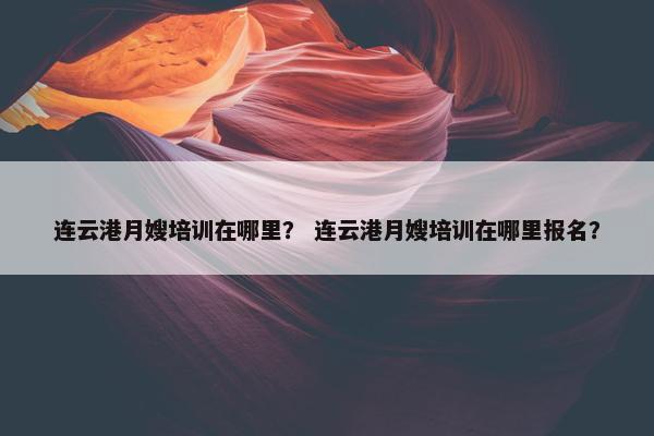 连云港月嫂培训在哪里? 连云港月嫂培训在哪里报名? 连云港月嫂培训在哪里? 连云港月嫂培训在哪里报名?