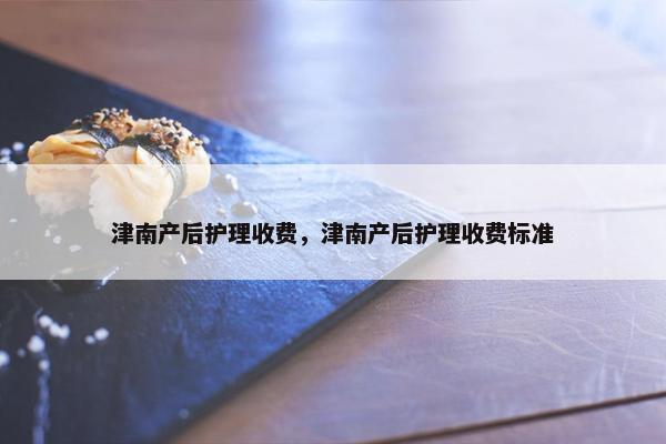 津南产后护理收费，津南产后护理收费标准