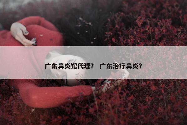 广东鼻炎馆代理? 广东治疗鼻炎? 广东鼻炎馆代理? 广东治疗鼻炎?