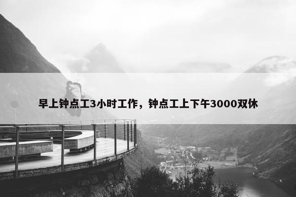 早上钟点工3小时工作,钟点工上下午3000双休 早上钟点工3小时工作,钟点工上下午3000双休