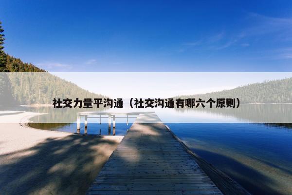 社交力量平沟通(社交沟通有哪六个原则) 社交力量平沟通(社交沟通有哪六个原则)