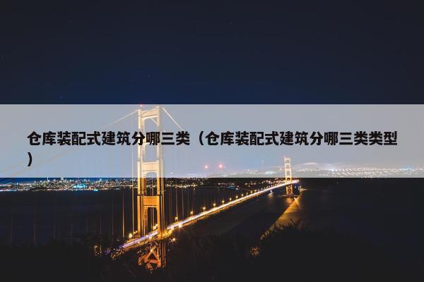 仓库装配式建筑分哪三类(仓库装配式建筑分哪三类类型) 仓库装配式建筑分哪三类(仓库装配式建筑分哪三类类型)