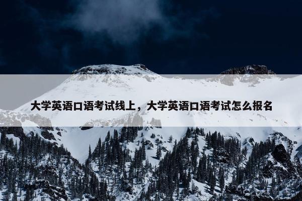 大学英语口语考试线上,大学英语口语考试怎么报名 大学英语口语考试线上,大学英语口语考试怎么报名