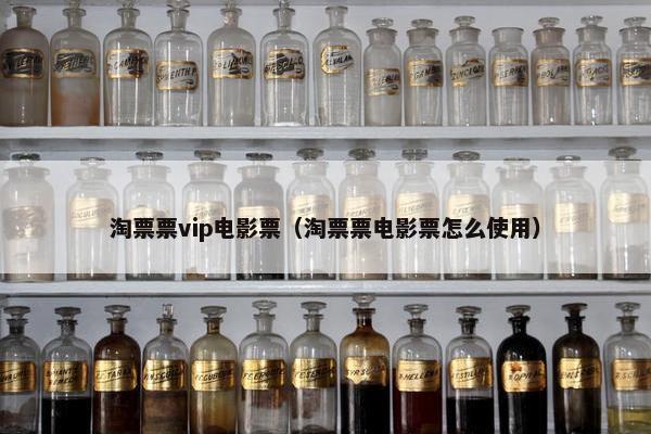 淘票票vip电影票（淘票票电影票怎么使用）