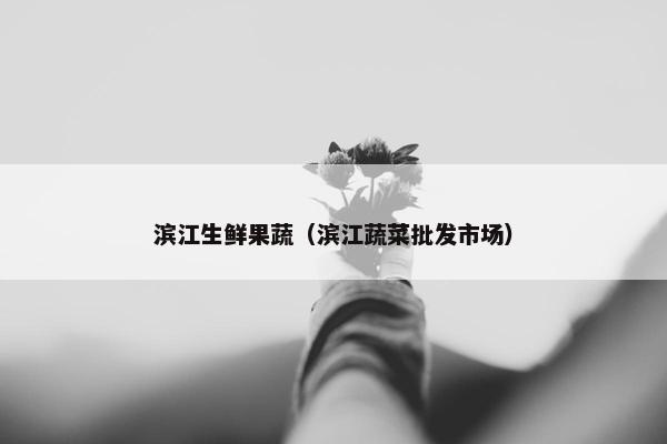 滨江生鲜果蔬(滨江蔬菜批发市场) 滨江生鲜果蔬(滨江蔬菜批发市场)