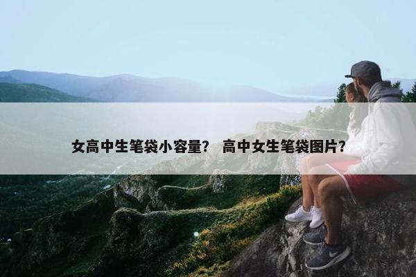 女高中生笔袋小容量? 高中女生笔袋图片? 女高中生笔袋小容量? 高中女生笔袋图片?