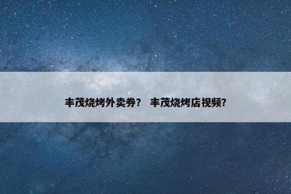 丰茂烧烤外卖券? 丰茂烧烤店视频? 丰茂烧烤外卖券? 丰茂烧烤店视频?