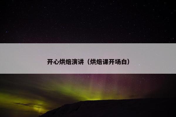 开心烘焙演讲(烘焙课开场白) 开心烘焙演讲(烘焙课开场白)