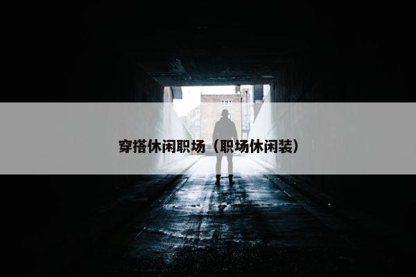 穿搭休闲职场(职场休闲装) 穿搭休闲职场(职场休闲装)