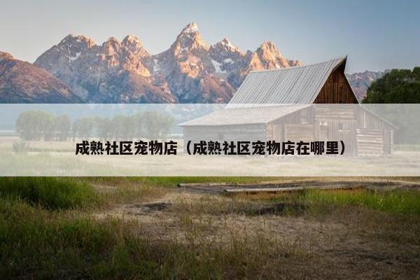 成熟社区宠物店(成熟社区宠物店在哪里) 成熟社区宠物店(成熟社区宠物店在哪里)