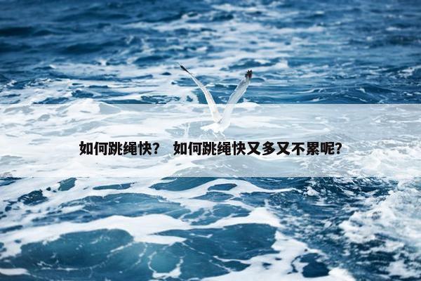 如何跳绳快? 如何跳绳快又多又不累呢? 如何跳绳快? 如何跳绳快又多又不累呢?