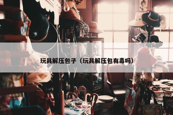 玩具解压包子(玩具解压包有毒吗) 玩具解压包子(玩具解压包有毒吗)