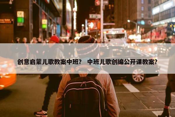 创意启蒙儿歌教案中班? 中班儿歌创编公开课教案? 创意启蒙儿歌教案中班? 中班儿歌创编公开课教案?