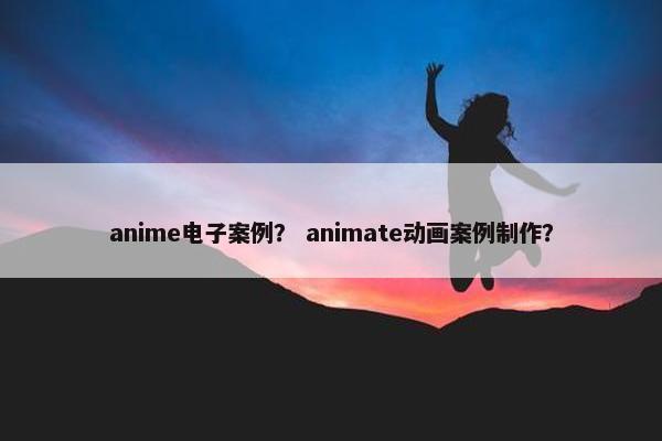 anime电子案例？ animate动画案例制作？