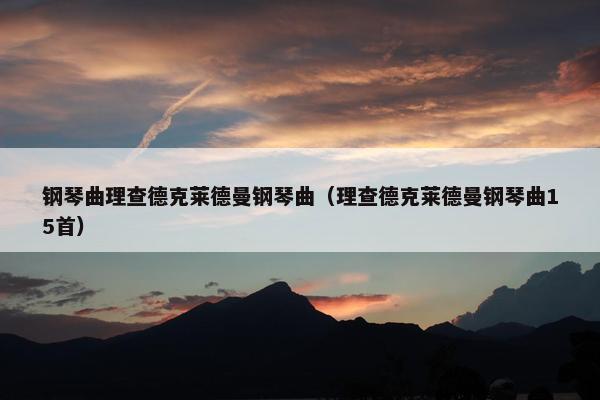 钢琴曲理查德克莱德曼钢琴曲（理查德克莱德曼钢琴曲15首）