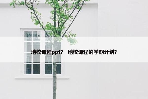 地校课程ppt? 地校课程的学期计划? 地校课程ppt? 地校课程的学期计划?