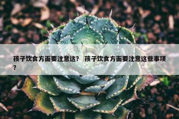 孩子饮食方面要注意这? 孩子饮食方面要注意这些事项? 孩子饮食方面要注意这? 孩子饮食方面要注意这些事项?