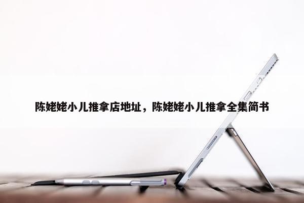 陈姥姥小儿推拿店地址,陈姥姥小儿推拿全集简书 陈姥姥小儿推拿店地址,陈姥姥小儿推拿全集简书