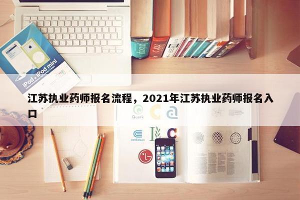 江苏执业药师报名流程,2021年江苏执业药师报名入口 江苏执业药师报名流程,2021年江苏执业药师报名入口