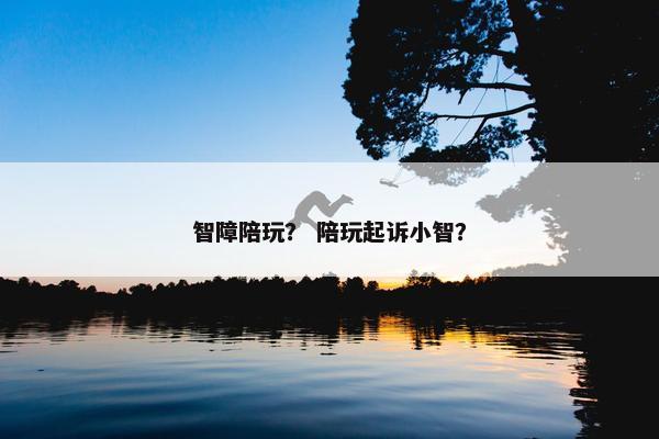 智障陪玩? 陪玩起诉小智? 智障陪玩? 陪玩起诉小智?