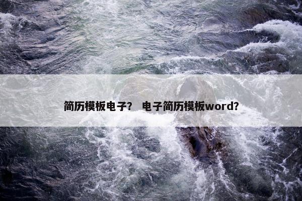 简历模板电子？ 电子简历模板word？