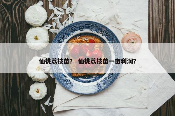 仙桃荔枝苗? 仙桃荔枝苗一亩利润? 仙桃荔枝苗? 仙桃荔枝苗一亩利润?