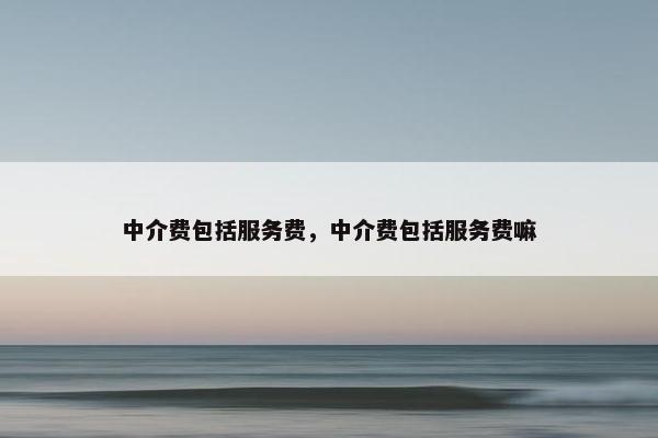 中介费包括服务费,中介费包括服务费嘛 中介费包括服务费,中介费包括服务费嘛