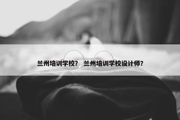 兰州培训学校? 兰州培训学校设计师? 兰州培训学校? 兰州培训学校设计师?