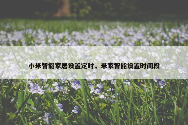 小米智能家居设置定时,米家智能设置时间段 小米智能家居设置定时,米家智能设置时间段