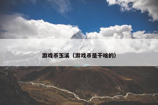 游戏币玉溪(游戏币是干啥的) 游戏币玉溪(游戏币是干啥的)