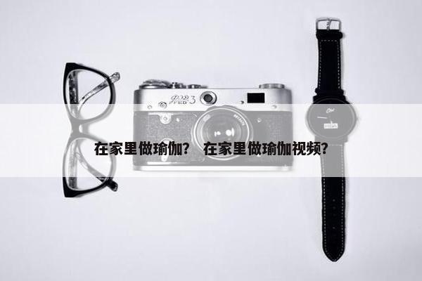 在家里做瑜伽? 在家里做瑜伽视频? 在家里做瑜伽? 在家里做瑜伽视频?