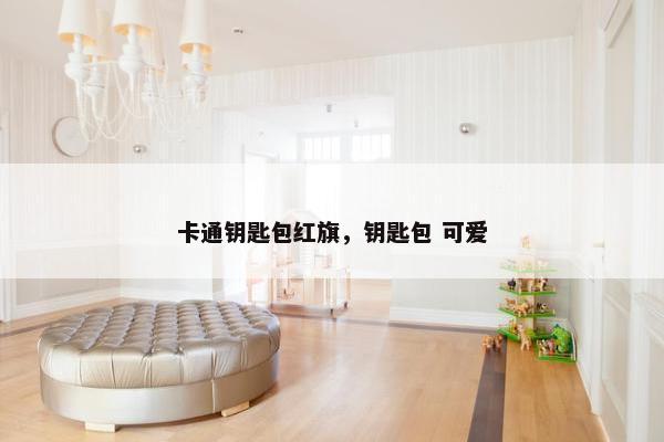 卡通钥匙包红旗,钥匙包 可爱 卡通钥匙包红旗,钥匙包 可爱