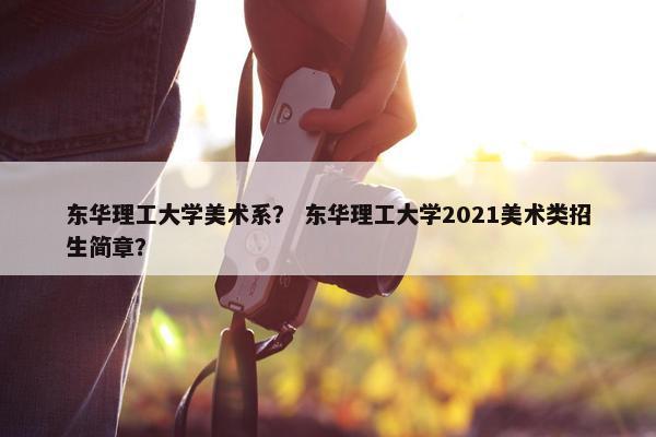 东华理工大学美术系? 东华理工大学2021美术类招生简章? 东华理工大学美术系? 东华理工大学2021美术类招生简章?