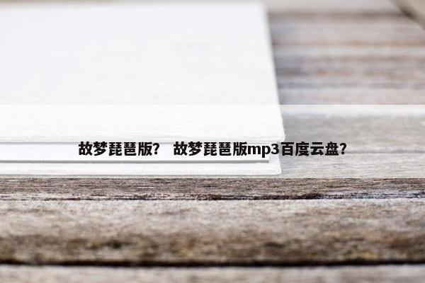 故梦琵琶版? 故梦琵琶版mp3百度云盘? 故梦琵琶版? 故梦琵琶版mp3百度云盘?