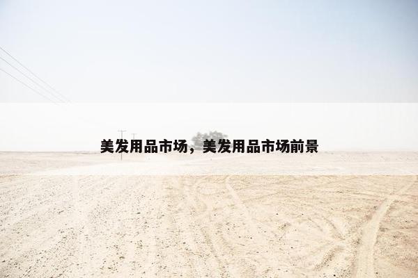 美发用品市场,美发用品市场前景 美发用品市场,美发用品市场前景