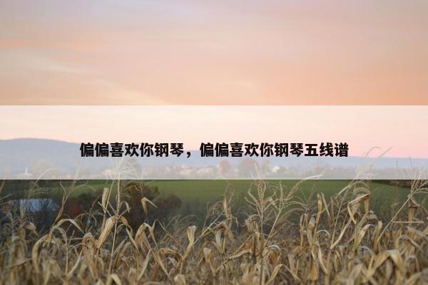 偏偏喜欢你钢琴,偏偏喜欢你钢琴五线谱 偏偏喜欢你钢琴,偏偏喜欢你钢琴五线谱