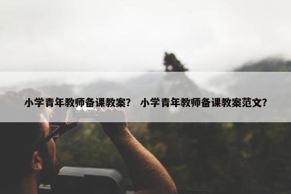 小学青年教师备课教案? 小学青年教师备课教案范文? 小学青年教师备课教案? 小学青年教师备课教案范文?