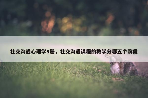 社交沟通心理学8册,社交沟通课程的教学分哪五个阶段 社交沟通心理学8册,社交沟通课程的教学分哪五个阶段