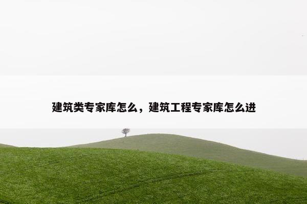 建筑类专家库怎么，建筑工程专家库怎么进