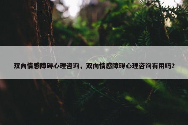 双向情感障碍心理咨询,双向情感障碍心理咨询有用吗? 双向情感障碍心理咨询,双向情感障碍心理咨询有用吗?