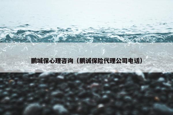 鹏城保心理咨询（鹏诚保险代理公司电话）