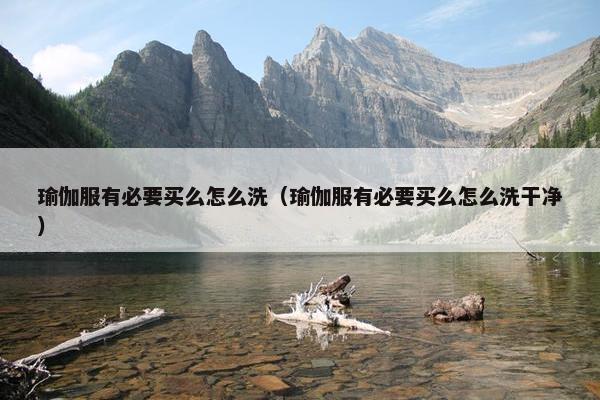 瑜伽服有必要买么怎么洗(瑜伽服有必要买么怎么洗干净) 瑜伽服有必要买么怎么洗(瑜伽服有必要买么怎么洗干净)