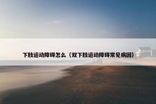 下肢运动障碍怎么（双下肢运动障碍常见病因）