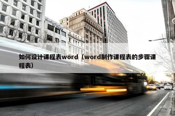 如何设计课程表word（word制作课程表的步骤课程表）
