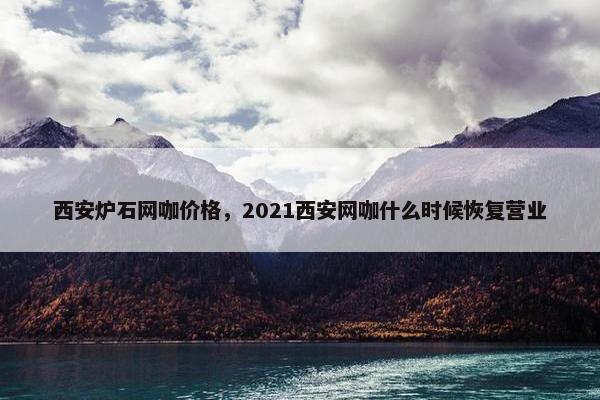 西安炉石网咖价格，2021西安网咖什么时候恢复营业