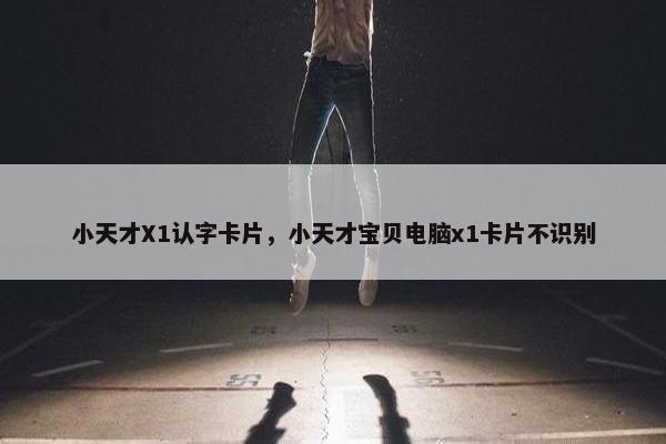 小天才X1认字卡片,小天才宝贝电脑x1卡片不识别 小天才X1认字卡片,小天才宝贝电脑x1卡片不识别