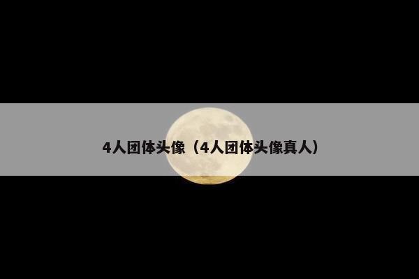 4人团体头像(4人团体头像真人) 4人团体头像(4人团体头像真人)